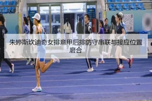 朱婷斯坎迪奇女排意甲后排防守串联与接应位置磨合