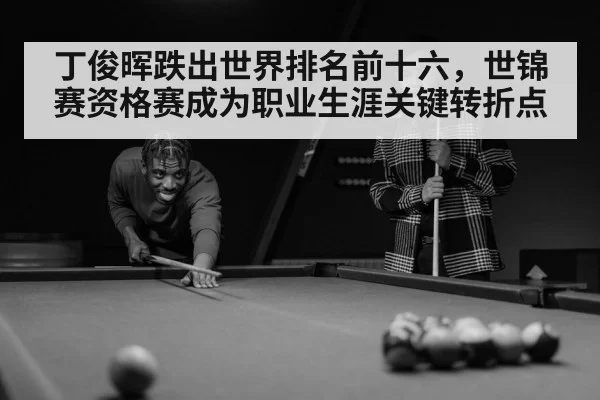 丁俊晖跌出世界排名前十六,世锦赛资格赛成为职业生涯关键转折点