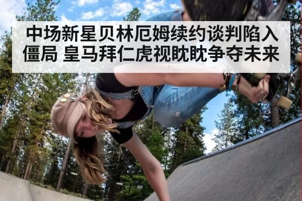 中场新星贝林厄姆续约谈判陷入僵局 皇马拜仁虎视眈眈争夺未来