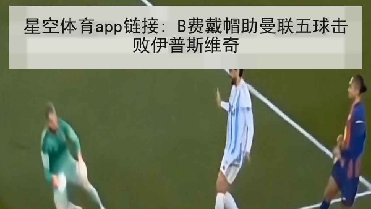 星空体育app链接: B费戴帽助曼联五球击败伊普斯维奇