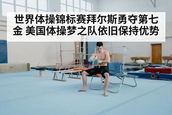 世界体操锦标赛拜尔斯勇夺第七金 美国体操梦之队依旧保持优势