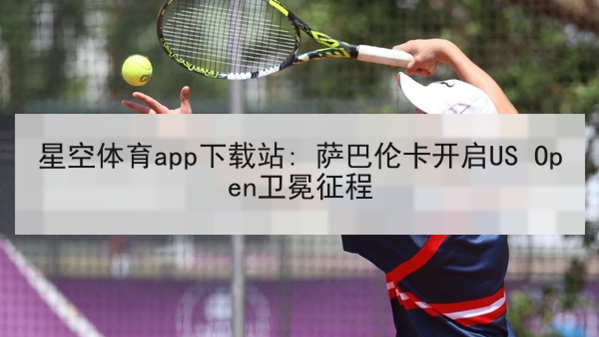 星空体育app下载站: 萨巴伦卡开启US Open卫冕征程 星空体育app下载站: 萨巴伦卡开启US Open卫冕征程