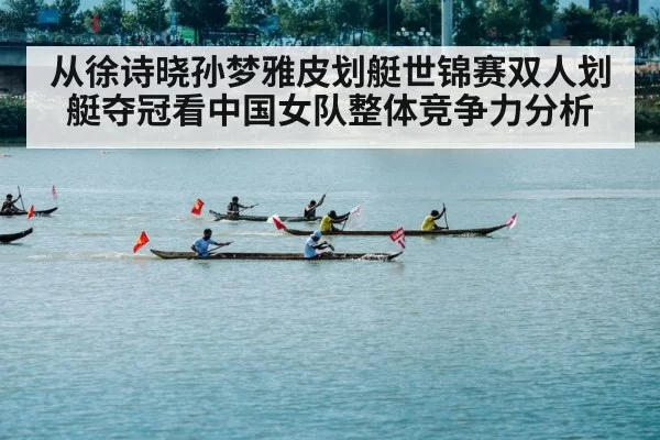 从徐诗晓孙梦雅皮划艇世锦赛双人划艇夺冠看中国女队整体竞争力分析