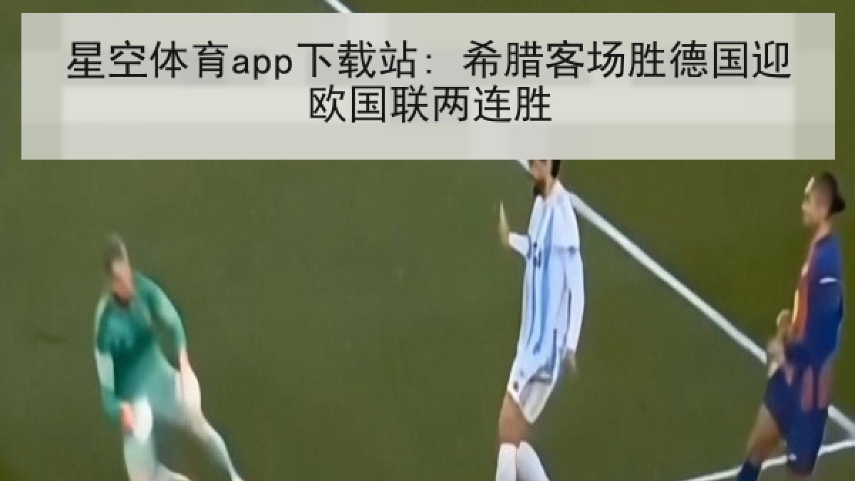 星空体育app下载站: 希腊客场胜德国迎欧国联两连胜 星空体育app下载站: 希腊客场胜德国迎欧国联两连胜