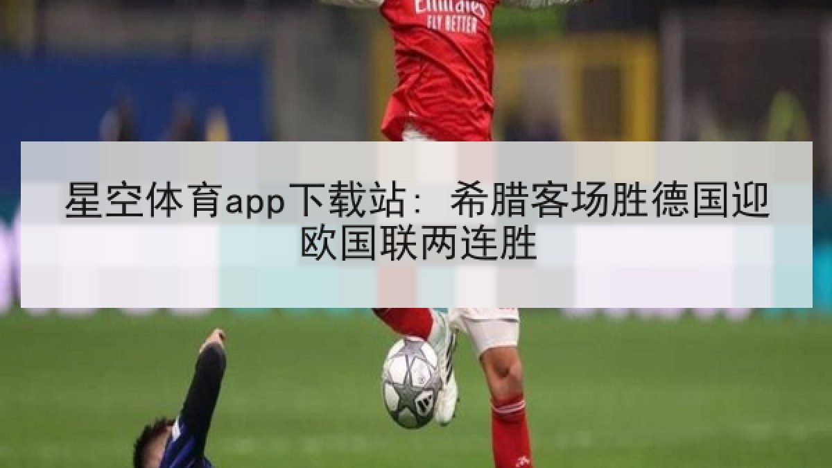 星空体育app下载站: 希腊客场胜德国迎欧国联两连胜 星空体育app下载站: 希腊客场胜德国迎欧国联两连胜